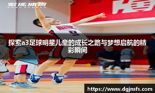 探索a3足球明星儿童的成长之路与梦想启航的精彩瞬间