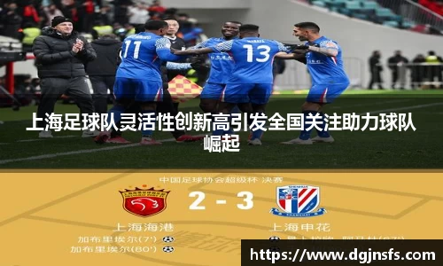 上海足球队灵活性创新高引发全国关注助力球队崛起