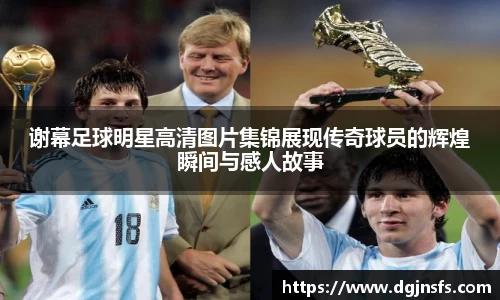 谢幕足球明星高清图片集锦展现传奇球员的辉煌瞬间与感人故事