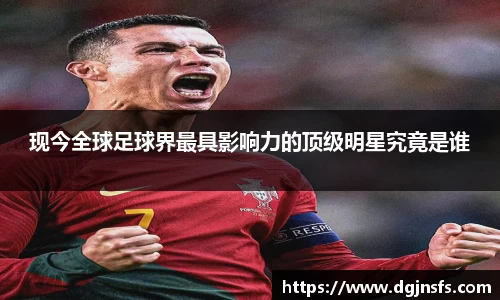 现今全球足球界最具影响力的顶级明星究竟是谁
