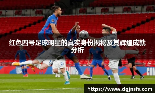 红色四号足球明星的真实身份揭秘及其辉煌成就分析